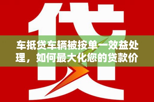 蒲城车抵贷车辆被按单一效益处理，如何最大化您的贷款价值？