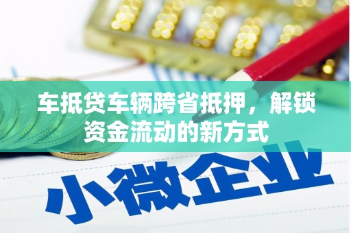 锡山车抵贷车辆跨省抵押，解锁资金流动的新方式