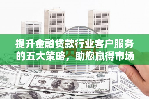 西港提升金融贷款行业客户服务的五大策略，助您赢得市场