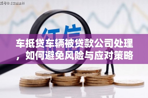 西港车抵贷车辆被贷款公司处理，如何避免风险与应对策略