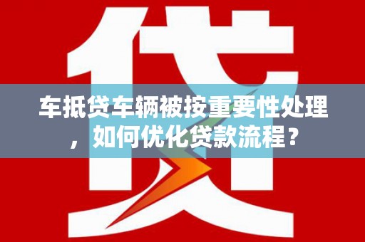 遵化车抵贷车辆被按重要性处理，如何优化贷款流程？