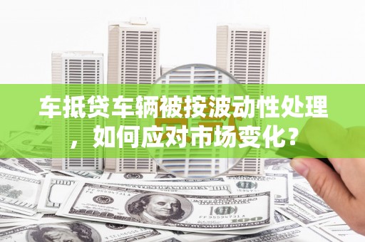西港车抵贷车辆被按波动性处理，如何应对市场变化？