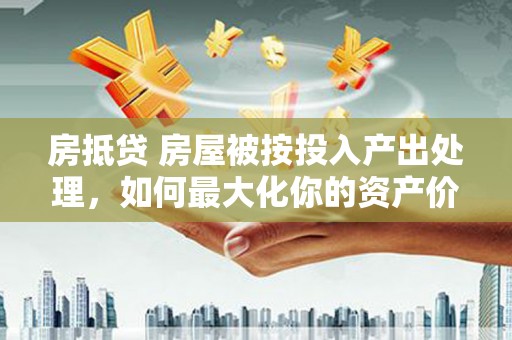 西港房抵贷 房屋被按投入产出处理，如何最大化你的资产价值？