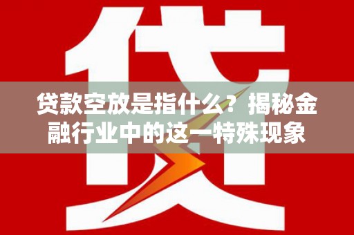 陕县贷款空放是指什么？揭秘金融行业中的这一特殊现象