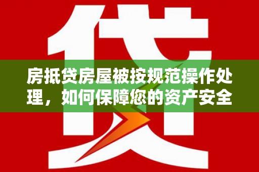 西港房抵贷房屋被按规范操作处理，如何保障您的资产安全？