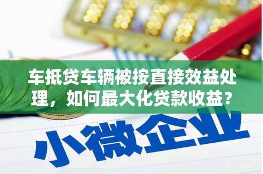 西港车抵贷车辆被按直接效益处理，如何最大化贷款收益？