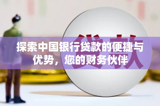 泌阳探索中国银行贷款的便捷与优势，您的财务伙伴