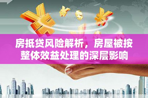新庄房抵贷风险解析，房屋被按整体效益处理的深层影响