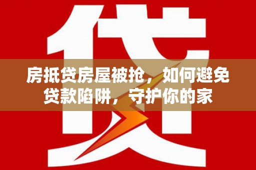 灵山房抵贷房屋被抢，如何避免贷款陷阱，守护你的家