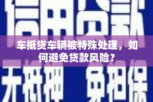 集集车抵贷车辆被特殊处理，如何避免贷款风险？