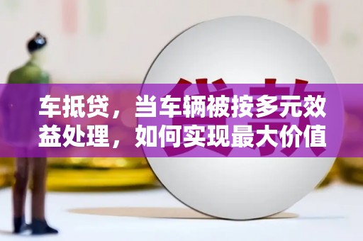 东方车抵贷，当车辆被按多元效益处理，如何实现最大价值？