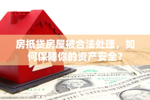 金寨房抵贷房屋被合法处理，如何保障你的资产安全？