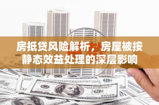 嘉模堂区房抵贷风险解析，房屋被按静态效益处理的深层影响
