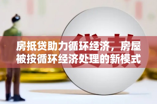 邗江房抵贷助力循环经济，房屋被按循环经济处理的新模式