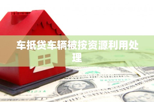 泗县车抵贷车辆被按资源利用处理