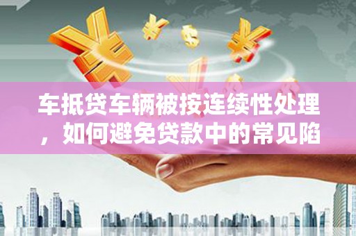 邗江车抵贷车辆被按连续性处理，如何避免贷款中的常见陷阱？