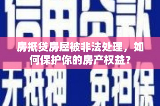 邗江房抵贷房屋被非法处理，如何保护你的房产权益？