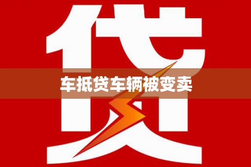 平湖车抵贷车辆被变卖