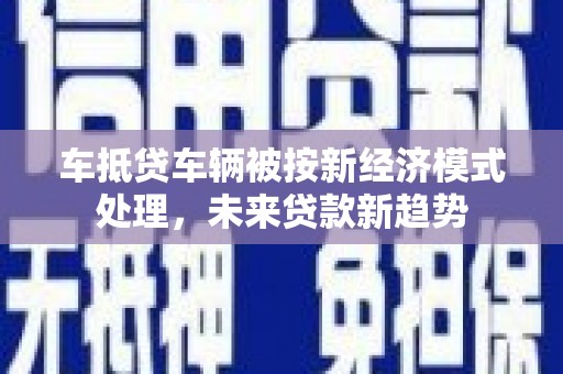 伊金霍洛旗车抵贷车辆被按新经济模式处理，未来贷款新趋势