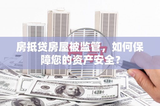 正定房抵贷房屋被监管，如何保障您的资产安全？
