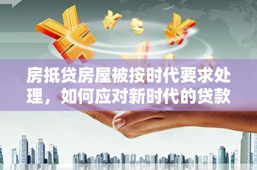 平湖房抵贷房屋被按时代要求处理，如何应对新时代的贷款挑战？