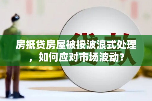 台西房抵贷房屋被按波浪式处理，如何应对市场波动？