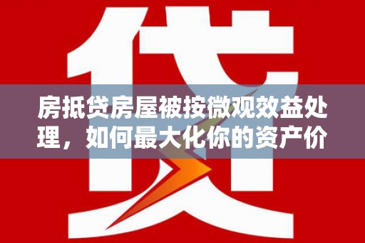 青冈房抵贷房屋被按微观效益处理，如何最大化你的资产价值？