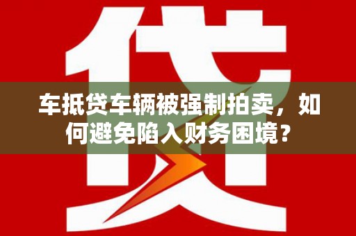 云溪车抵贷车辆被强制拍卖，如何避免陷入财务困境？