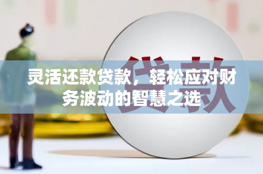 东山灵活还款贷款，轻松应对财务波动的智慧之选