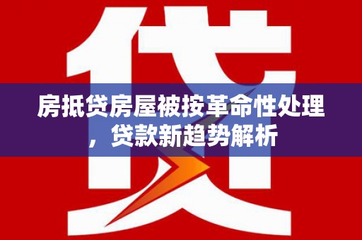 耿马房抵贷房屋被按革命性处理，贷款新趋势解析