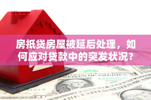 霍山房抵贷房屋被延后处理，如何应对贷款中的突发状况？