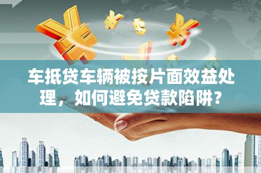 云溪车抵贷车辆被按片面效益处理，如何避免贷款陷阱？