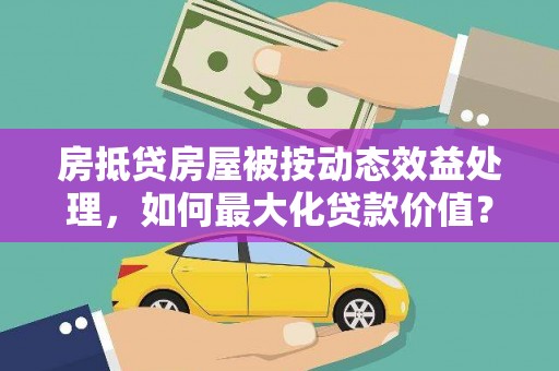 振安房抵贷房屋被按动态效益处理，如何最大化贷款价值？