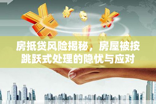 平乐房抵贷风险揭秘，房屋被按跳跃式处理的隐忧与应对