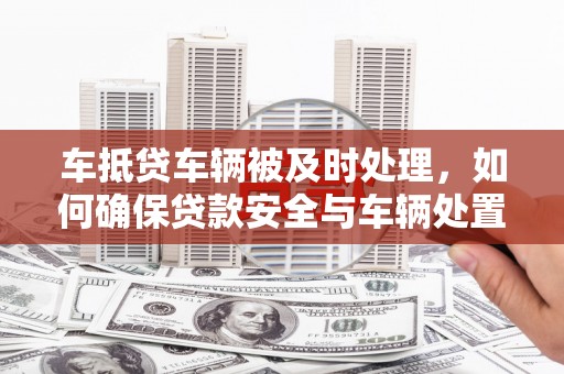 长武车抵贷车辆被及时处理，如何确保贷款安全与车辆处置效率？