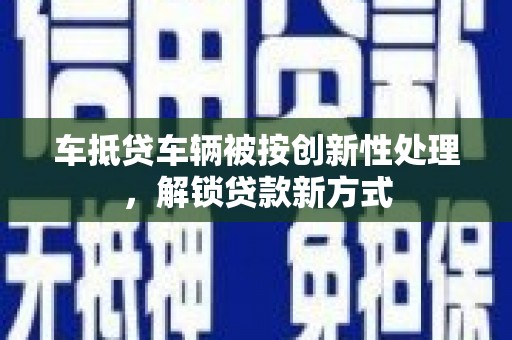 浈江车抵贷车辆被按创新性处理，解锁贷款新方式