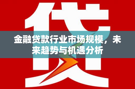 进贤金融贷款行业市场规模，未来趋势与机遇分析