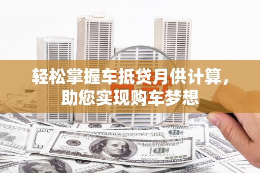 广德轻松掌握车抵贷月供计算，助您实现购车梦想