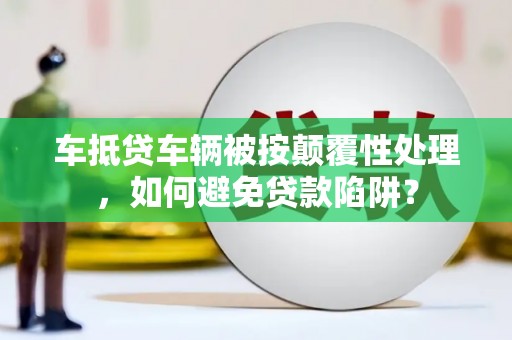 余姚车抵贷车辆被按颠覆性处理，如何避免贷款陷阱？