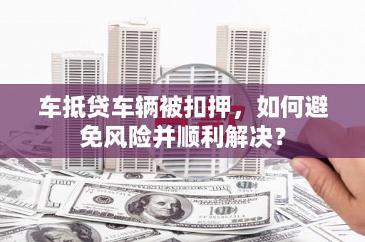 湖口车抵贷车辆被扣押，如何避免风险并顺利解决？