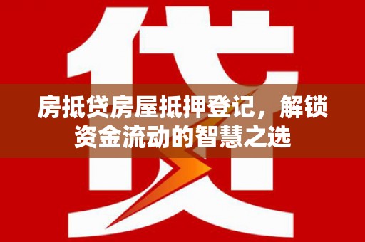 恩阳房抵贷房屋抵押登记，解锁资金流动的智慧之选
