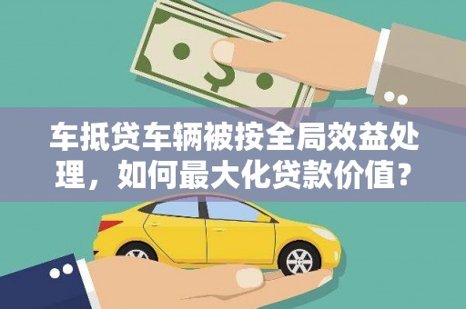 恒春车抵贷车辆被按全局效益处理，如何最大化贷款价值？