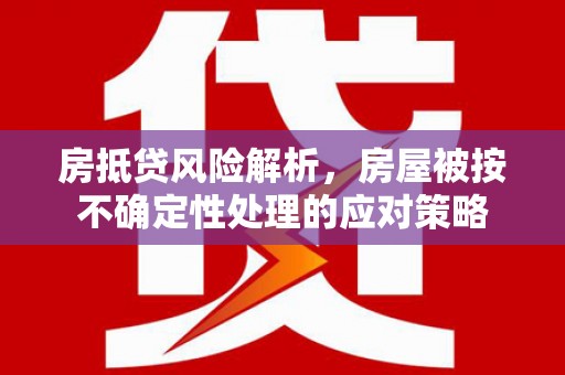 禹城房抵贷风险解析，房屋被按不确定性处理的应对策略