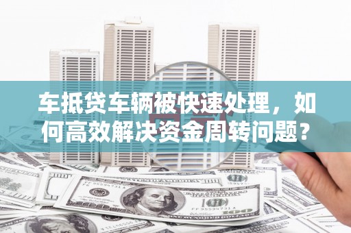 青龙车抵贷车辆被快速处理，如何高效解决资金周转问题？