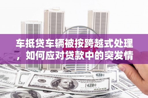 井陉车抵贷车辆被按跨越式处理，如何应对贷款中的突发情况？