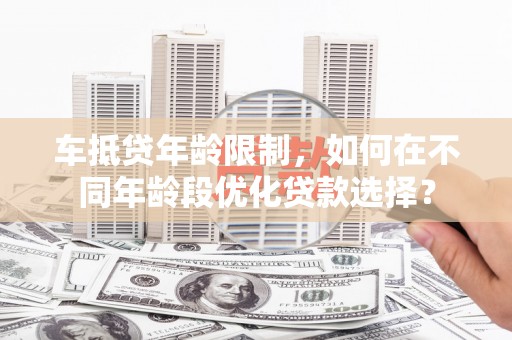 青龙车抵贷年龄限制，如何在不同年龄段优化贷款选择？