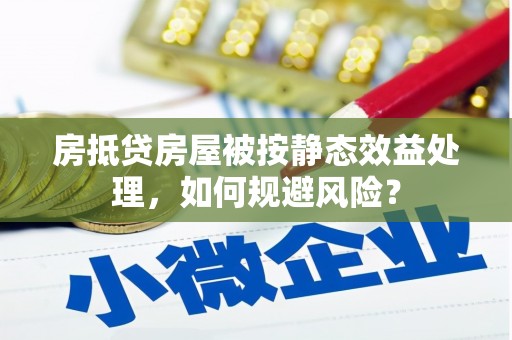 三江房抵贷房屋被按静态效益处理，如何规避风险？