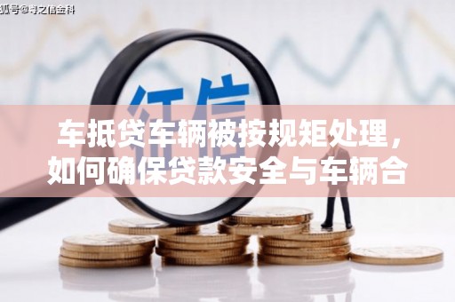 岚皋车抵贷车辆被按规矩处理，如何确保贷款安全与车辆合规？