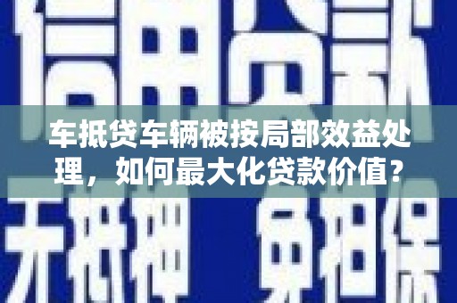 德惠车抵贷车辆被按局部效益处理，如何最大化贷款价值？