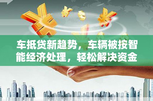 后壁车抵贷新趋势，车辆被按智能经济处理，轻松解决资金难题